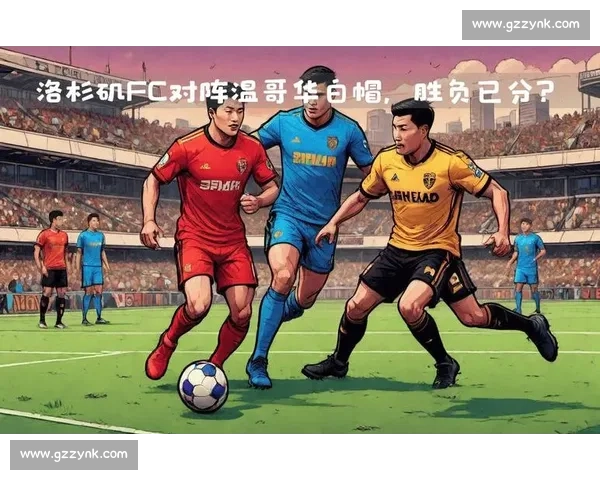 焦点对决前瞻深度解析双方阵容与战术走势及胜负关键因素全面预测